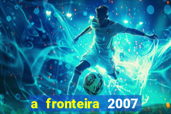 a fronteira 2007 filme completo dublado